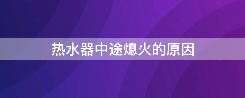 热水器中途熄火的原因 燃气热水器中途熄火的原因