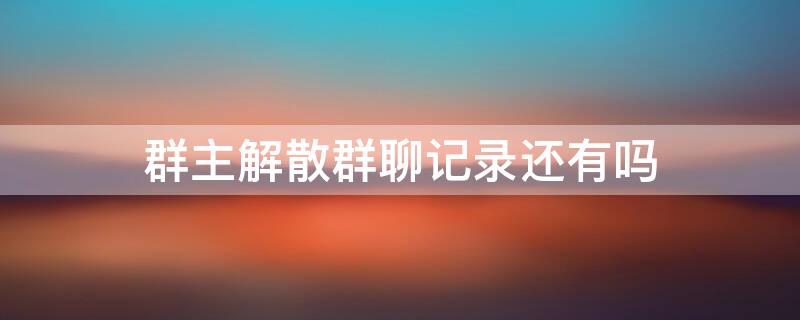 群主解散群聊记录还有吗（群主解散群聊天记录还有吗）