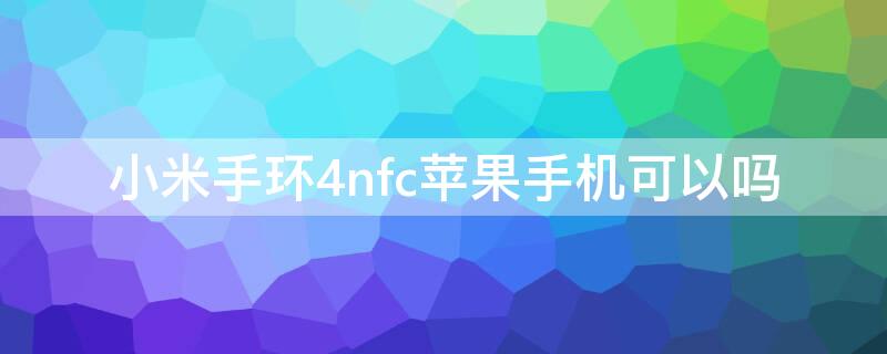 小米手环4nfciPhone手机可以吗（iphone用小米手环4nfc版是不是不能用小爱）