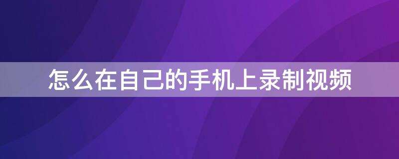 怎么在自己的手机上录制视频（怎么在自己的手机上录制视频华为）