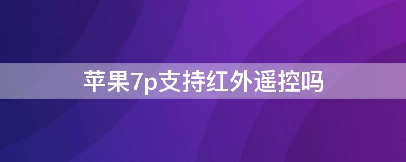 iPhone7p支持红外遥控吗（苹果7plus支持红外线功能吗）