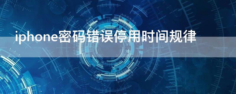 iPhone密码错误停用时间规律（iphone输错密码停用时间规律）