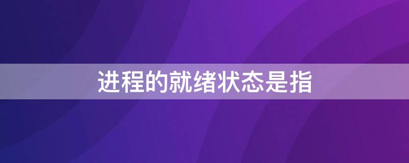 进程的就绪状态是指（进程从运行状态到就绪状态）