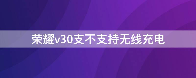 荣耀v30支不支持无线充电（荣耀v30不支持无线充电吗）