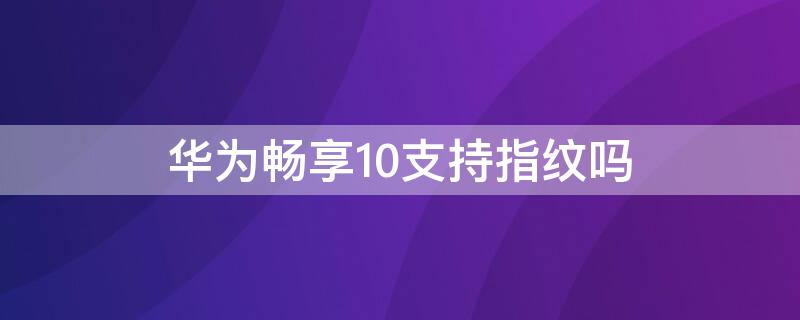 华为畅享10支持指纹吗（华为畅享10有指纹识别吗）