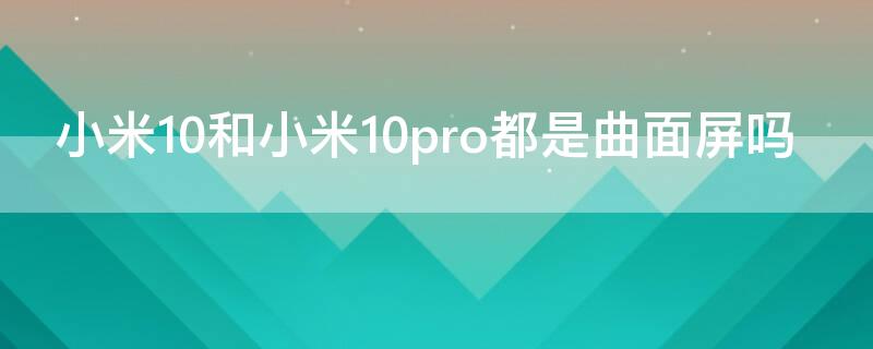 小米10和小米10pro都是曲面屏吗 小米10Pro是曲面屏吗