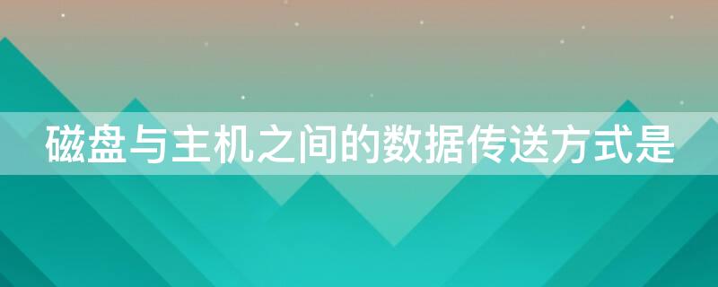 磁盘与主机之间的数据传送方式是（主机与设备传送数据时,采用什么方式）