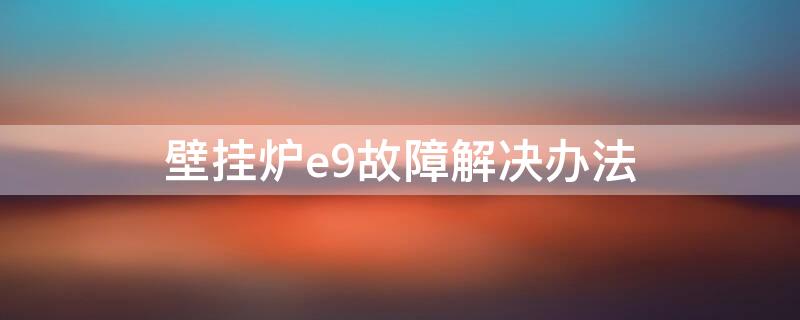 壁挂炉e9故障解决办法（壁挂炉出现e9故障怎么解决）