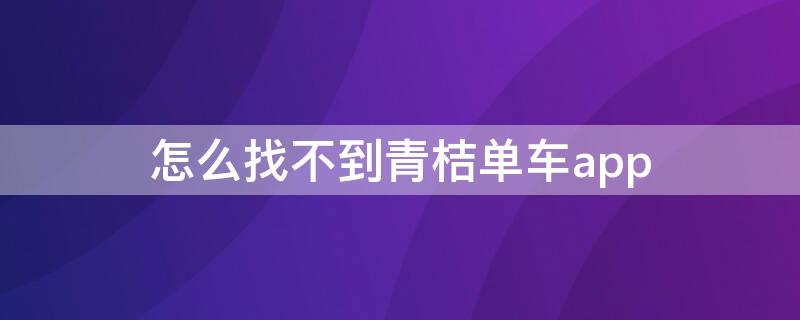 怎么找不到青桔单车app（如何寻找青桔单车）