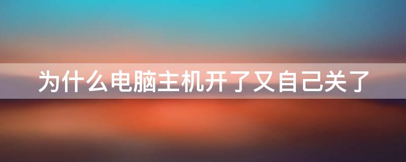 为什么电脑主机开了又自己关了（电脑主机开了自己关了又开了怎么回事）