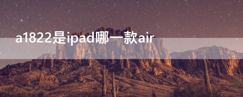 a1822是ipad哪一款air（ipad a1822是哪款）