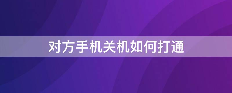 对方手机关机如何打通 对方手机关机如何打通电话