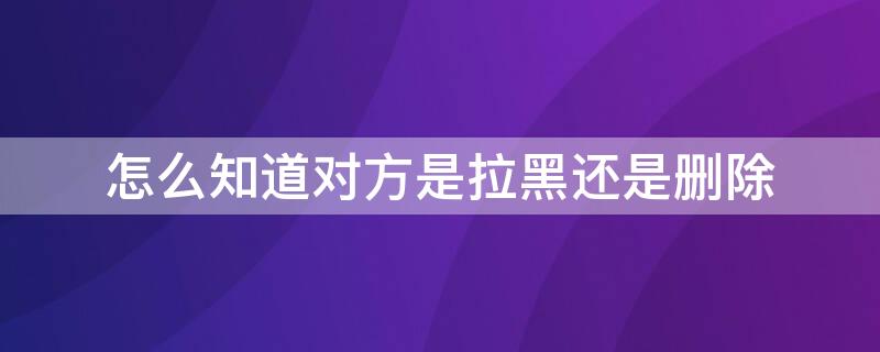 怎么知道对方是拉黑还是删除 怎么知道对方是拉黑还是删除QQ