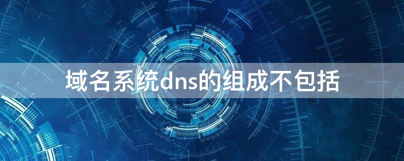 域名系统dns的组成不包括（在域名系统中,dns的作用是）