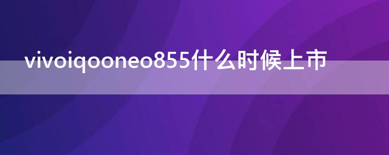 vivoiqooneo855什么时候上市（vivoiqooneo855上市时间）