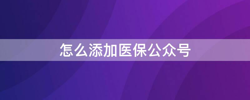 怎么添加医保公众号（医保在哪个公众号）