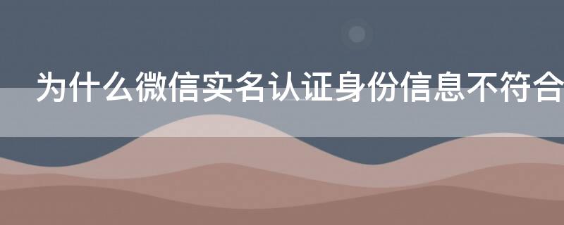 为什么微信实名认证身份信息不符合（微信身份证号实名认证不通过）