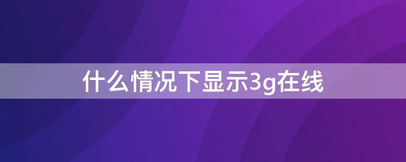 什么情况下显示3g在线 为啥会显示3g在线