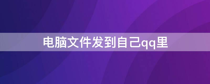 电脑文件发到自己qq里（这样把电脑上的文件发到QQ上）