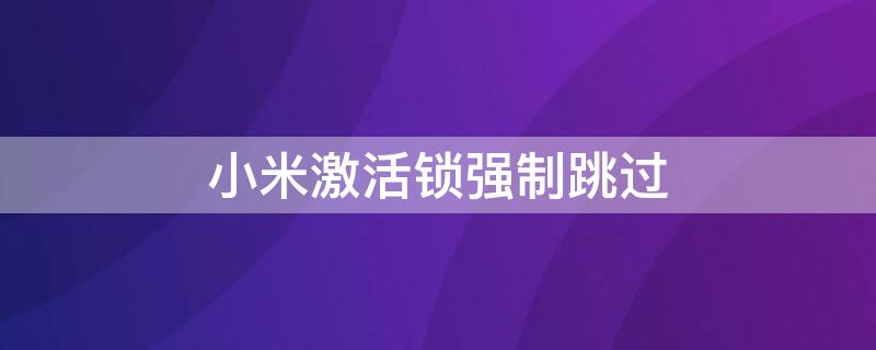 小米激活锁强制跳过（小米激活锁强制跳过miui10）