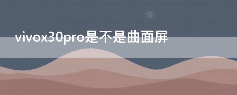 vivox30pro是不是曲面屏（vivox30pro是曲面屏么）