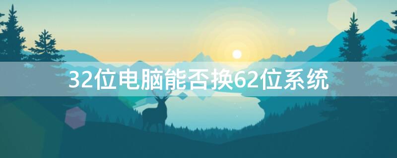 32位电脑能否换62位系统（32位笔记本电脑能否换62位系统）