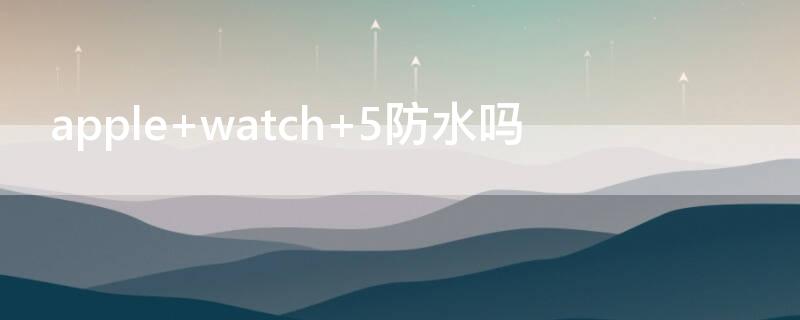 apple watch 5防水吗