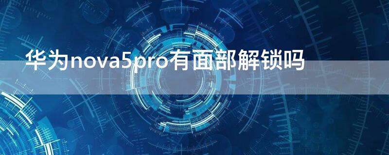 华为nova5pro有面部解锁吗（nova5pro有人脸解锁吗）