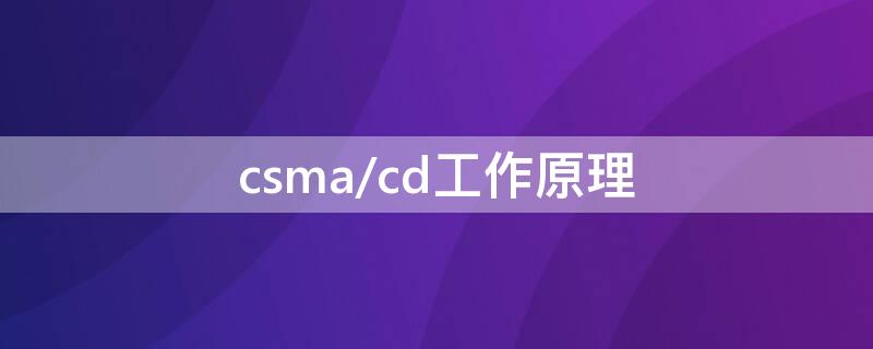 csma/cd工作原理（csma/cd工作原理先听后发）