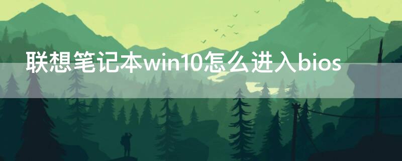 联想笔记本win10怎么进入bios（联想笔记本win10怎么进入安全模式）