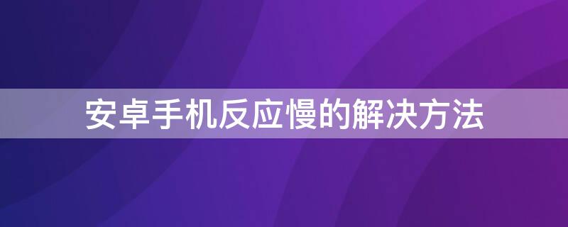 安卓手机反应慢的解决方法（安卓手机反应慢如何解决）