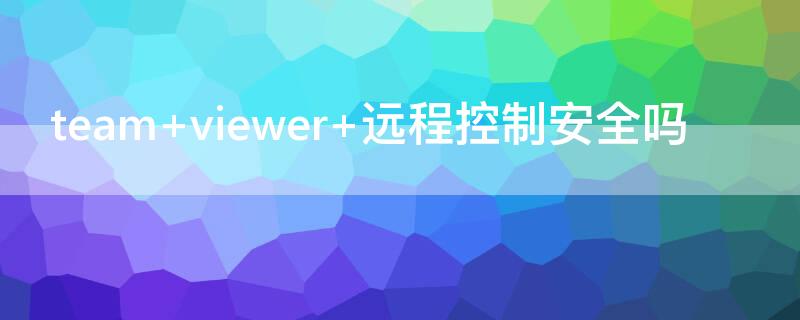 team viewer 远程控制安全吗