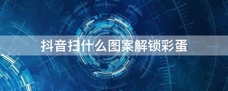 抖音扫什么图案解锁彩蛋 2020抖音扫图案解锁彩蛋