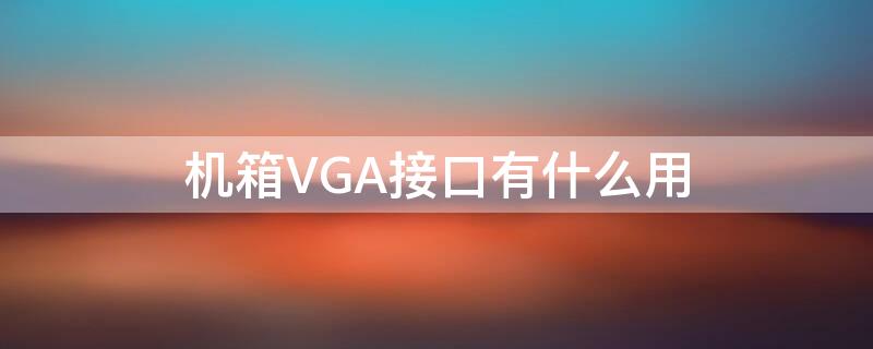 机箱VGA接口有什么用 机箱电源vga是什么