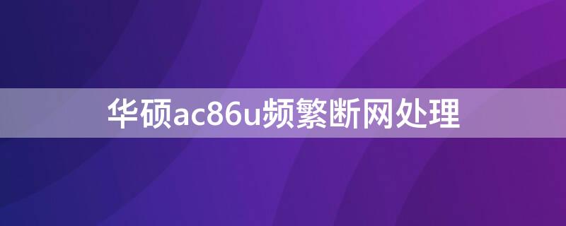 华硕ac86u频繁断网处理（华硕ac86u有线频繁断网处理）