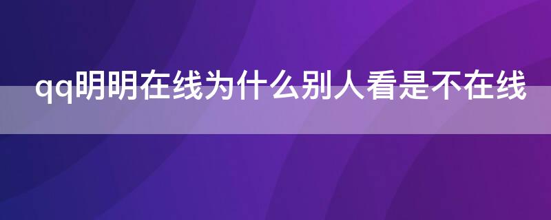 qq明明在线为什么别人看是不在线（qq明明在线为什么别人看是不在线还能发信息）