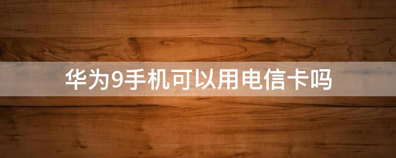 华为9手机可以用电信卡吗 华为9i可以用电信卡吗