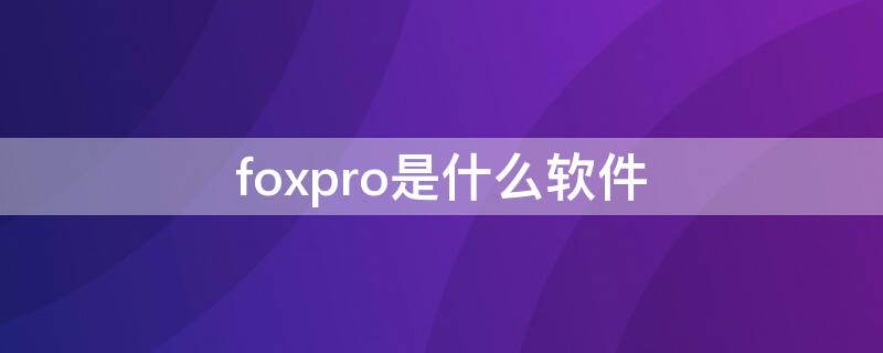 foxpro是什么软件（foxpro属于什么软件）