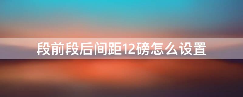 段前段后间距12磅怎么设置（段前段后间距怎么设置12磅值）