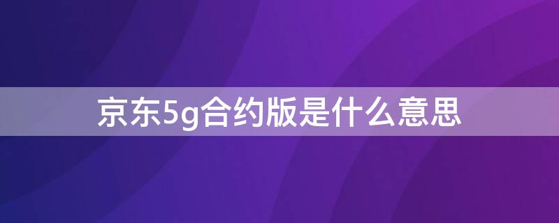 京东5g合约版是什么意思 京东5g合约机