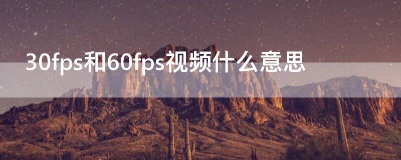 30fps和60fps视频什么意思（60fps视频什么意思和30fps的区别）