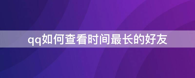 qq如何查看时间最长的好友（qq最长时间好友怎么看）