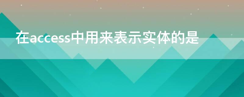 在access中用来表示实体的是 在access2010中,用来表示实体的是