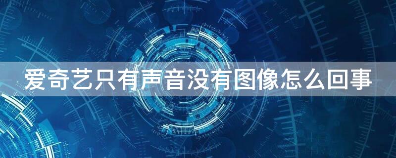 爱奇艺只有声音没有图像怎么回事 爱奇艺只有声音没有图像怎么回事电脑