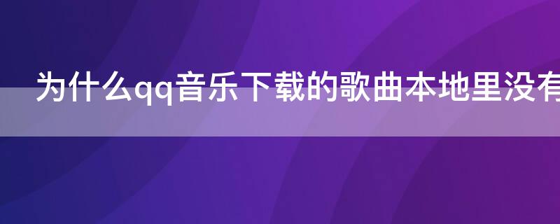 为什么qq音乐下载的歌曲本地里没有 为什么QQ音乐下载的歌不在本地