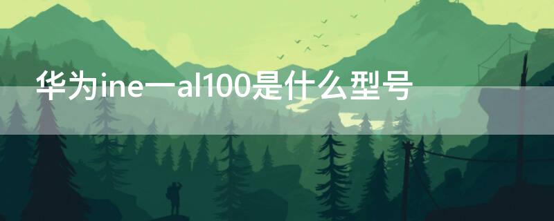 华为ine一al100是什么型号（ineal00是什么型号）