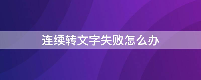 连续转文字失败怎么办 转文字失败怎么回事