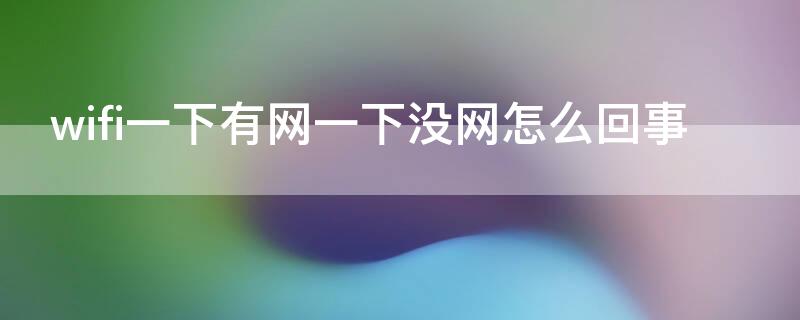 wifi一下有网一下没网怎么回事（无线一下有网一下没网怎么回事）