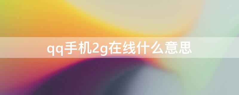 qq手机2g在线什么意思 qq显示手机在线2G是什么意思