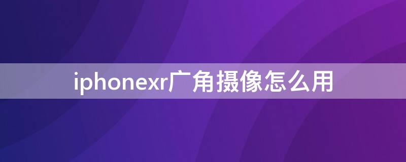 iPhonexr广角摄像怎么用 iphone xr怎么开广角摄像